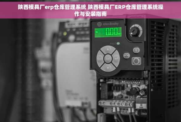陕西模具厂erp仓库管理系统 陕西模具厂ERP仓库管理系统操作与安装指南