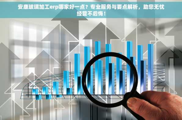 安康玻璃加工erp哪家好一点？专业服务与要点解析，助您无忧经营不后悔！
