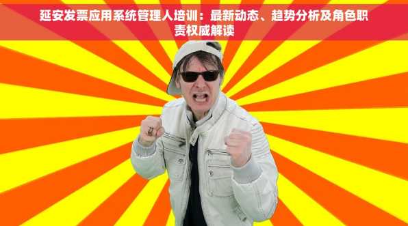 延安发票应用系统管理人培训：最新动态、趋势分析及角色职责权威解读