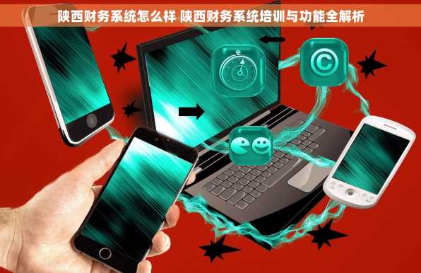陕西财务系统怎么样 陕西财务系统培训与功能全解析