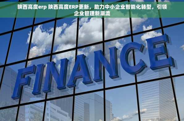 陕西高度erp 陕西高度ERP更新，助力中小企业智能化转型，引领企业管理新潮流