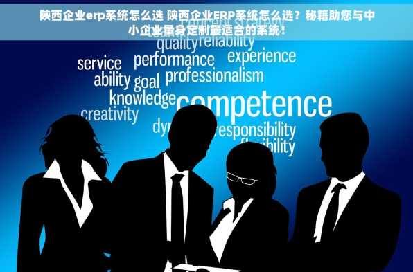 陕西企业erp系统怎么选 陕西企业ERP系统怎么选？秘籍助您与中小企业量身定制最适合的系统！