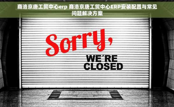 商洛京唐工贸中心erp 商洛京唐工贸中心ERP安装配置与常见问题解决方案