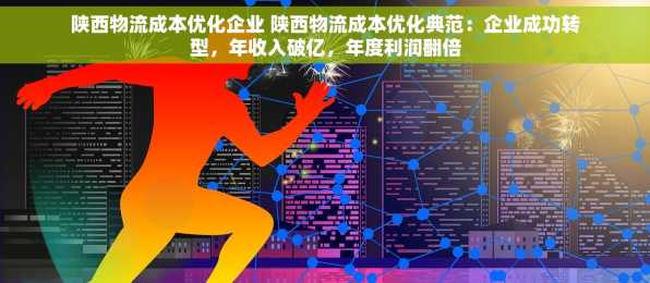陕西物流成本优化企业 陕西物流成本优化典范：企业成功转型，年收入破亿，年度利润翻倍