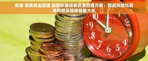 安康 债券资金管理 最新安康债券资金管理方案：规避风险与高效利用实现收益最大化