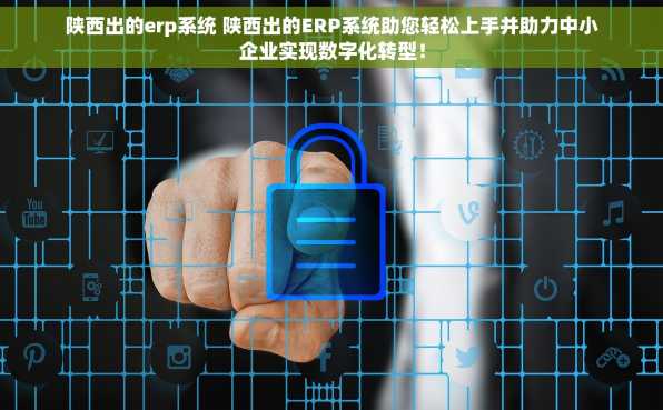 陕西出的erp系统 陕西出的ERP系统助您轻松上手并助力中小企业实现数字化转型！