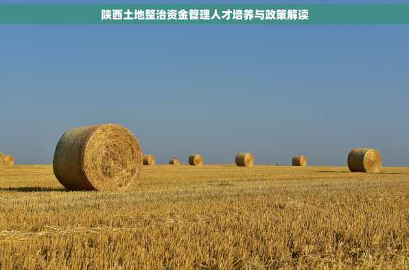 陕西土地整治资金管理人才培养与政策解读