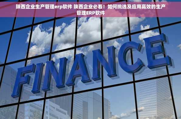 陕西企业生产管理erp软件 陕西企业必看！如何挑选及应用高效的生产管理ERP软件