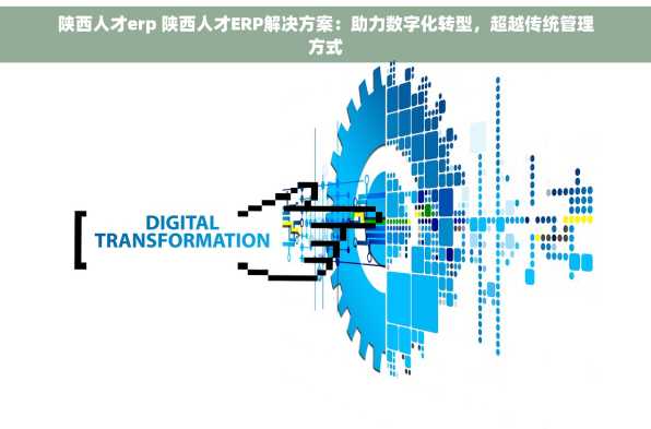 陕西人才erp 陕西人才ERP解决方案：助力数字化转型，超越传统管理方式