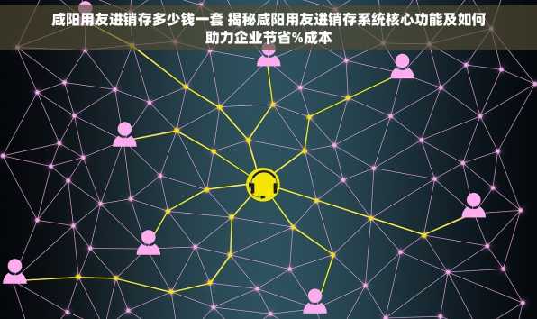 咸阳用友进销存多少钱一套 揭秘咸阳用友进销存系统核心功能及如何助力企业节省%成本