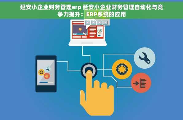 延安小企业财务管理erp 延安小企业财务管理自动化与竞争力提升：ERP系统的应用