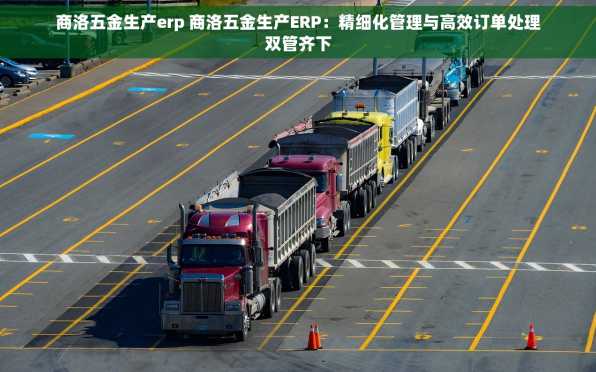 商洛五金生产erp 商洛五金生产ERP：精细化管理与高效订单处理双管齐下