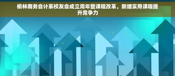 榆林商务会计系校友会成立周年暨课程改革，新增实用课程提升竞争力