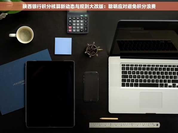 陕西银行积分核算新动态与规则大改版：聪明应对避免积分浪费