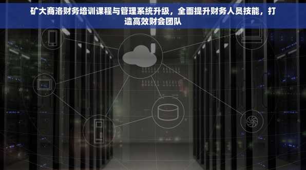 矿大商洛财务培训课程与管理系统升级，全面提升财务人员技能，打造高效财会团队