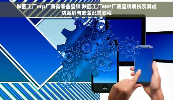 陕西工厂erp厂商有哪些品牌 陕西工厂ERP厂商品牌解析及其成功案例与安装配置教程
