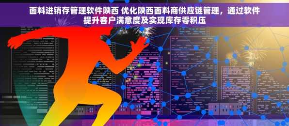 面料进销存管理软件陕西 优化陕西面料商供应链管理，通过软件提升客户满意度及实现库存零积压