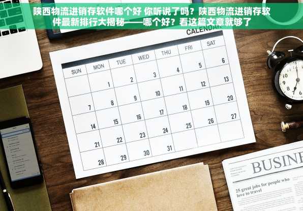 陕西物流进销存软件哪个好 你听说了吗？陕西物流进销存软件最新排行大揭秘——哪个好？看这篇文章就够了