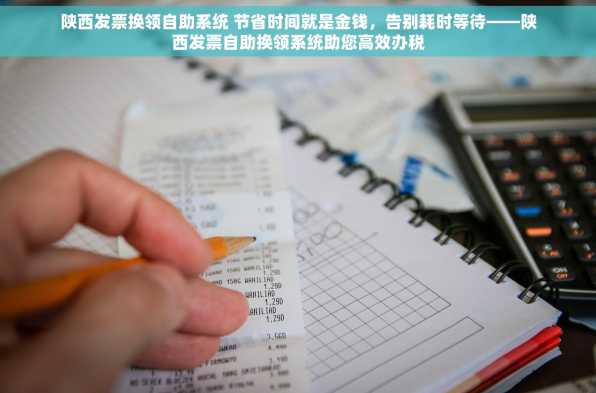 陕西发票换领自助系统 节省时间就是金钱，告别耗时等待——陕西发票自助换领系统助您高效办税