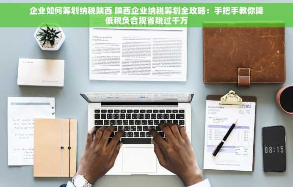 企业如何筹划纳税陕西 陕西企业纳税筹划全攻略：手把手教你降低税负合规省税过千万