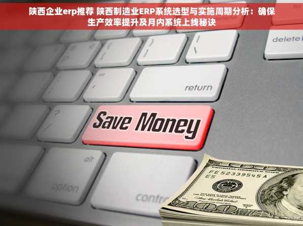 陕西企业erp推荐 陕西制造业ERP系统选型与实施周期分析：确保生产效率提升及月内系统上线秘诀