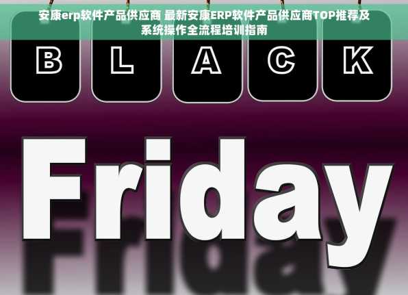 安康erp软件产品供应商 最新安康ERP软件产品供应商TOP推荐及系统操作全流程培训指南