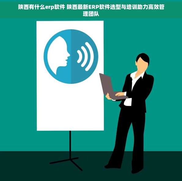 陕西有什么erp软件 陕西最新ERP软件选型与培训助力高效管理团队