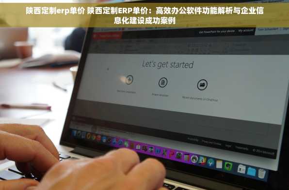 陕西定制erp单价 陕西定制ERP单价：高效办公软件功能解析与企业信息化建设成功案例
