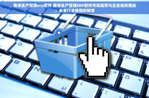 商洛生产管理erp软件 商洛生产管理ERP软件市场趋势与企业选择理由：未来行业格局的转变