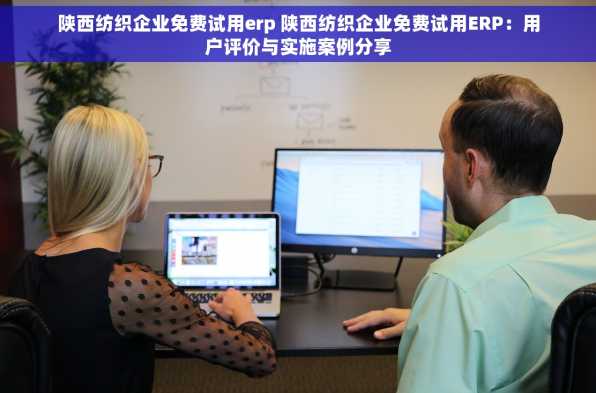 陕西纺织企业免费试用erp 陕西纺织企业免费试用ERP：用户评价与实施案例分享