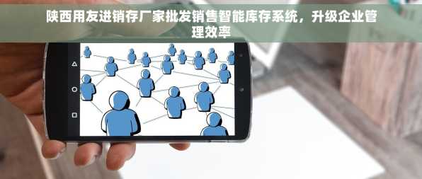 陕西用友进销存厂家批发销售智能库存系统，升级企业管理效率