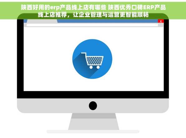 陕西好用的erp产品线上店有哪些 陕西优秀口碑ERP产品线上店推荐，让企业管理与运营更智能顺畅