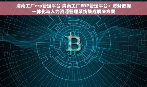 渭南工厂erp管理平台 渭南工厂ERP管理平台：财务数据一体化与人力资源管理系统集成解决方案