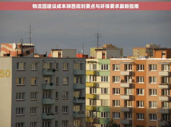 物流园建设成本陕西规划要点与环保要求最新指南