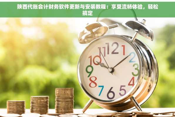 陕西代账会计财务软件更新与安装教程：享受流畅体验，轻松搞定