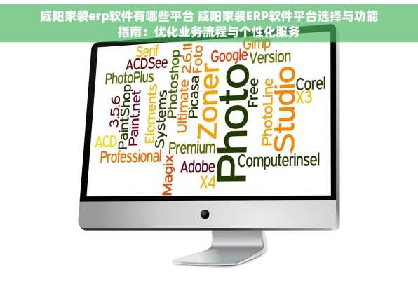 咸阳家装erp软件有哪些平台 咸阳家装ERP软件平台选择与功能指南：优化业务流程与个性化服务