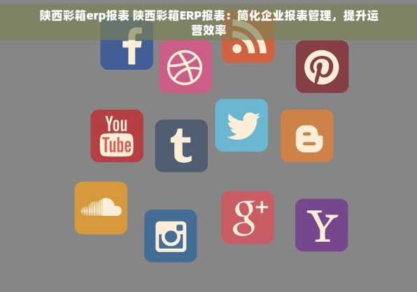 陕西彩箱erp报表 陕西彩箱ERP报表：简化企业报表管理，提升运营效率