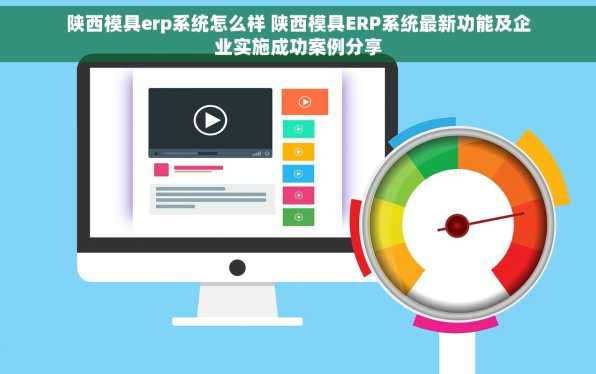 陕西模具erp系统怎么样 陕西模具ERP系统最新功能及企业实施成功案例分享
