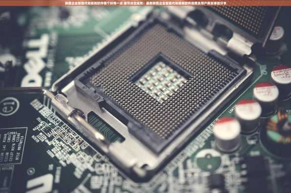 陕西企业智能代账报税软件哪个好用一点 细节决定成败：最新陕西企业智能代账报税软件指南及用户真实体验分享