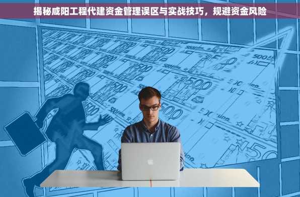 揭秘咸阳工程代建资金管理误区与实战技巧，规避资金风险