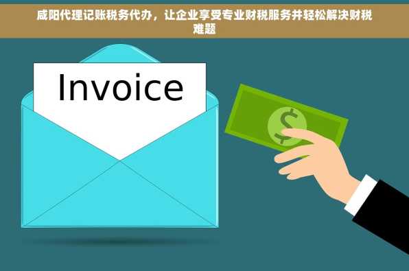 咸阳代理记账税务代办，让企业享受专业财税服务并轻松解决财税难题