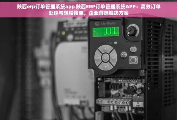 陕西erp订单管理系统app 陕西ERP订单管理系统APP：高效订单处理与轻松接单，企业首选解决方案