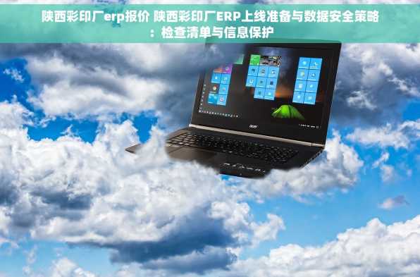 陕西彩印厂erp报价 陕西彩印厂ERP上线准备与数据安全策略：检查清单与信息保护