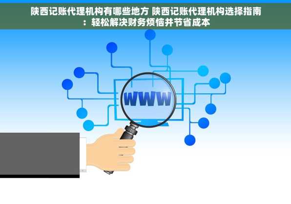 陕西记账代理机构有哪些地方 陕西记账代理机构选择指南：轻松解决财务烦恼并节省成本