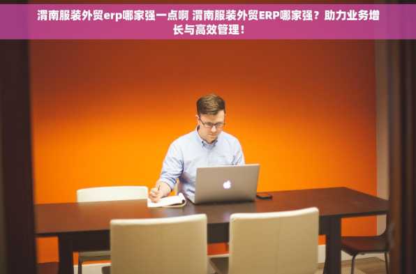 渭南服装外贸erp哪家强一点啊 渭南服装外贸ERP哪家强？助力业务增长与高效管理！