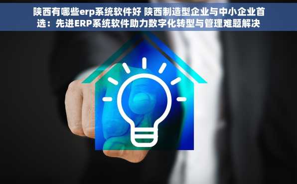 陕西有哪些erp系统软件好 陕西制造型企业与中小企业首选：先进ERP系统软件助力数字化转型与管理难题解决