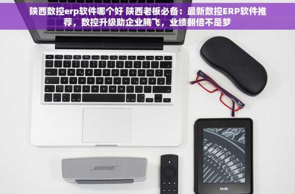 陕西数控erp软件哪个好 陕西老板必备：最新数控ERP软件推荐，数控升级助企业腾飞，业绩翻倍不是梦