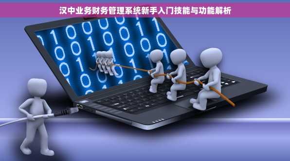 汉中业务财务管理系统新手入门技能与功能解析