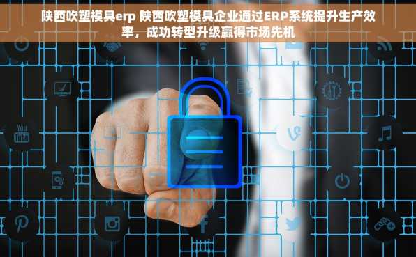 陕西吹塑模具erp 陕西吹塑模具企业通过ERP系统提升生产效率，成功转型升级赢得市场先机