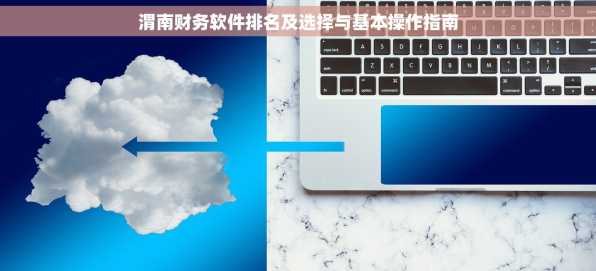 渭南财务软件排名及选择与基本操作指南
